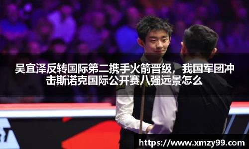 吴宜泽反转国际第二携手火箭晋级，我国军团冲击斯诺克国际公开赛八强远景怎么