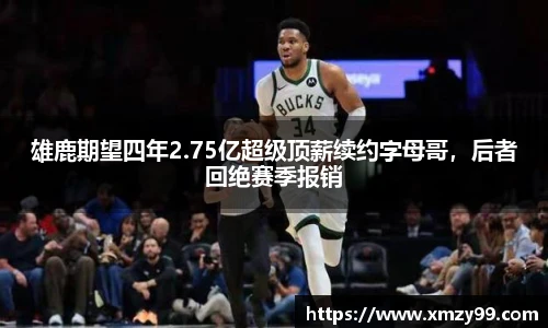 雄鹿期望四年2.75亿超级顶薪续约字母哥，后者回绝赛季报销